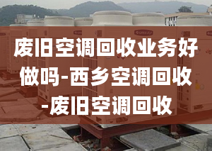 廢舊空調(diào)回收業(yè)務(wù)好做嗎-西鄉(xiāng)空調(diào)回收-廢舊空調(diào)回收