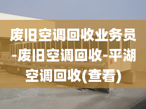 廢舊空調(diào)回收業(yè)務(wù)員-廢舊空調(diào)回收-平湖空調(diào)回收(查看)