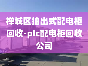 禪城區(qū)抽出式配電柜回收-plc配電柜回收公司