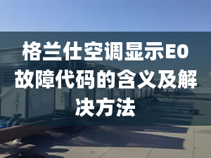 格蘭仕空調(diào)顯示E0故障代碼的含義及解決方法