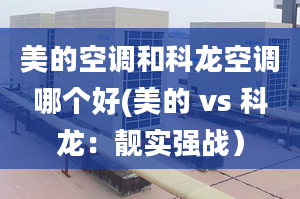 美的空調(diào)和科龍空調(diào)哪個好(美的 vs 科龍：靚實強戰(zhàn)）