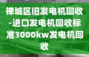 禪城區(qū)舊發(fā)電機(jī)回收-進(jìn)口發(fā)電機(jī)回收標(biāo)準(zhǔn)3000kw發(fā)電機(jī)回收