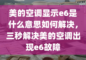 美的空調(diào)顯示e6是什么意思如何解決，三秒解決美的空調(diào)出現(xiàn)e6故障