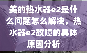 美的熱水器e2是什么問題怎么解決，熱水器e2故障的具體原因分析