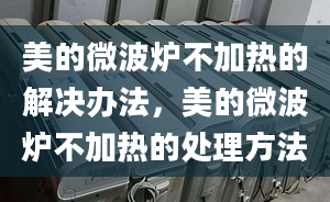 美的微波爐不加熱的解決辦法，美的微波爐不加熱的處理方法