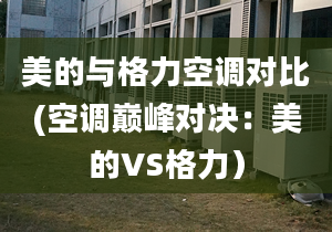 美的與格力空調(diào)對比(空調(diào)巔峰對決：美的VS格力）