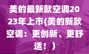 美的最新款空調(diào)2023年上市(美的新款空調(diào)：更創(chuàng)新、更舒適！）