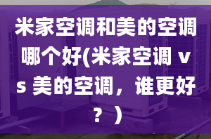 米家空調(diào)和美的空調(diào)哪個(gè)好(米家空調(diào) vs 美的空調(diào)，誰更好？）