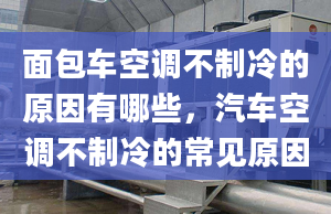 面包車空調(diào)不制冷的原因有哪些，汽車空調(diào)不制冷的常見原因