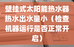 壁掛式太陽能熱水器熱水出水量?。z查機器運行是否正常開啟）