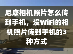 尼康相機照片怎么傳到手機，沒WiFi的相機照片傳到手機的3種方式