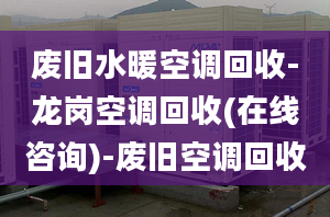 廢舊水暖空調(diào)回收-龍崗空調(diào)回收(在線咨詢)-廢舊空調(diào)回收