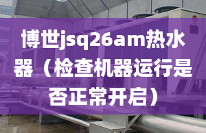 博世jsq26am熱水器（檢查機(jī)器運(yùn)行是否正常開啟）