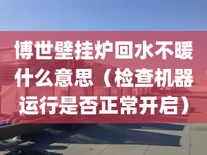 博世壁掛爐回水不暖什么意思（檢查機(jī)器運行是否正常開啟）