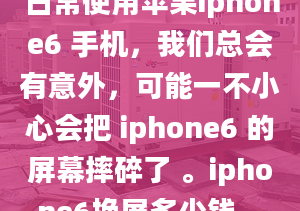 日常使用蘋果iphone6 手機(jī)，我們總會有意外，可能一不小心會把 iphone6 的屏幕摔碎了 。iphone6換屏多少錢...