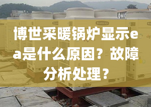 博世采暖鍋爐顯示ea是什么原因？故障分析處理？