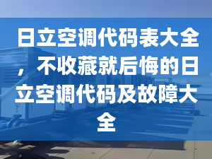 日立空調(diào)代碼表大全，不收藏就后悔的日立空調(diào)代碼及故障大全