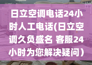 日立空調(diào)電話24小時(shí)人工電話(日立空調(diào)久負(fù)盛名 客服24小時(shí)為您解決疑問）