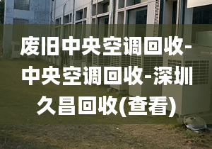 廢舊中央空調(diào)回收-中央空調(diào)回收-深圳久昌回收(查看)