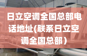 日立空調(diào)全國(guó)總部電話地址(聯(lián)系日立空調(diào)全國(guó)總部）