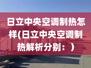 日立中央空調(diào)制熱怎樣(日立中央空調(diào)制熱解析分別：）