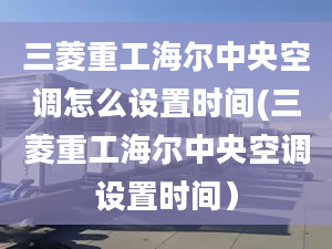 三菱重工海爾中央空調(diào)怎么設置時間(三菱重工海爾中央空調(diào)設置時間）