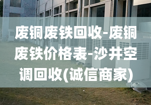 廢銅廢鐵回收-廢銅廢鐵價(jià)格表-沙井空調(diào)回收(誠(chéng)信商家)