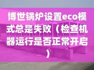 博世鍋爐設(shè)置eco模式總是失?。z查機(jī)器運(yùn)行是否正常開(kāi)啟）