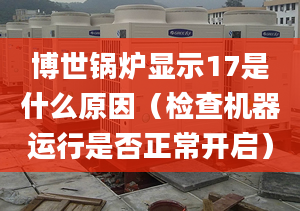 博世鍋爐顯示17是什么原因（檢查機(jī)器運行是否正常開啟）