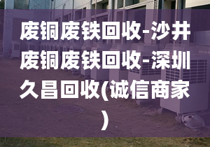 廢銅廢鐵回收-沙井廢銅廢鐵回收-深圳久昌回收(誠(chéng)信商家)