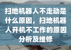 掃地機器人不走動是什么原因，掃地機器人開機不工作的原因分析及維修