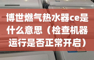 博世燃?xì)鉄崴鱟e是什么意思（檢查機(jī)器運行是否正常開啟）