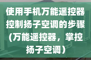 使用手機萬能遙控器控制揚子空調(diào)的步驟(萬能遙控器，掌控?fù)P子空調(diào)）