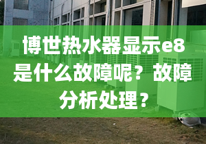 博世熱水器顯示e8是什么故障呢？故障分析處理？