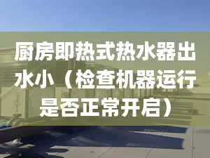 廚房即熱式熱水器出水?。z查機器運行是否正常開啟）