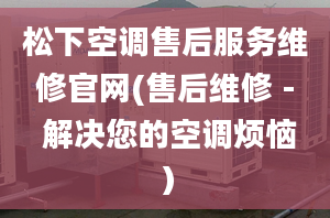 松下空調售后服務維修官網(wǎng)(售后維修 - 解決您的空調煩惱）