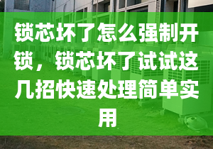 鎖芯壞了怎么強制開鎖，鎖芯壞了試試這幾招快速處理簡單實用