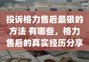 投訴格力售后最狠的方法 有哪些，格力售后的真實經(jīng)歷分享