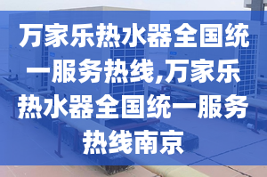 萬家樂熱水器全國統(tǒng)一服務(wù)熱線,萬家樂熱水器全國統(tǒng)一服務(wù)熱線南京