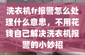 洗衣機fr報警怎么處理什么意思，不用花錢自己解決洗衣機報警的小妙招