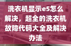 洗衣機顯示e5怎么解決，超全的洗衣機故障代碼大全及解決辦法