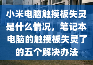 小米電腦觸摸板失靈是什么情況，筆記本電腦的觸摸板失靈了的五個解決辦法