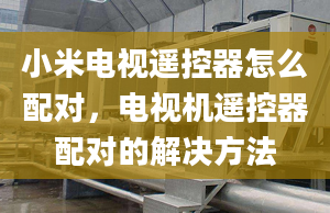 小米電視遙控器怎么配對，電視機遙控器配對的解決方法