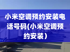 小米空調(diào)預(yù)約安裝電話號(hào)碼(小米空調(diào)預(yù)約安裝）