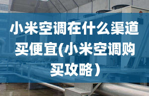 小米空調(diào)在什么渠道買便宜(小米空調(diào)購買攻略）