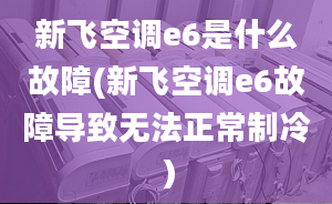 新飛空調(diào)e6是什么故障(新飛空調(diào)e6故障導(dǎo)致無(wú)法正常制冷）