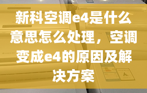 新科空調e4是什么意思怎么處理，空調變成e4的原因及解決方案