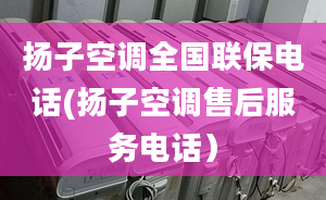 揚(yáng)子空調(diào)全國(guó)聯(lián)保電話(揚(yáng)子空調(diào)售后服務(wù)電話）