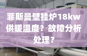 菲斯曼壁掛爐18kw供暖溫度？故障分析處理？