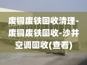 廢銅廢鐵回收清理-廢銅廢鐵回收-沙井空調(diào)回收(查看)